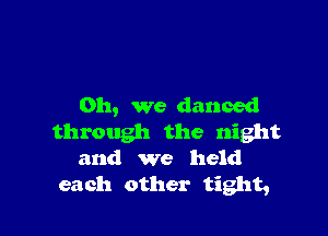 Oh, we danced

through the night
and we held

each other tight,