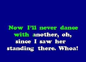 Now P11 never dance

With another, oh,
since I saw her
standing there. Whan