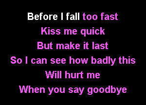 Before I fall too fast
Kiss me quick
But make it last

So I can see how badly this
Will hurt me
When you say goodbye