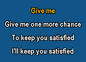 Give me

Give me one more chance

To keep you satisfied

I'll keep you satisfied