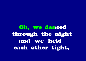 Oh, we danced

through the night
and we held

each other tight,
