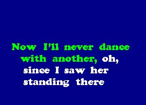 Now I'll never dance

with another, oh,
since I saw her
standing there