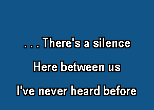 . . . There's a silence

Here between us

I've never heard before