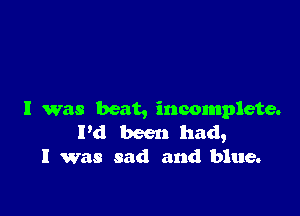 l was beat, incomplete.
Pd been had,
I was sad and blue.