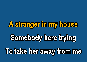 A stranger in my house

Somebody here trying

To take her away from me