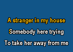 A stranger in my house

Somebody here trying

To take her away from me