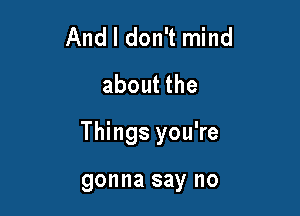 And I don't mind
about the

Things you're

gonna say no