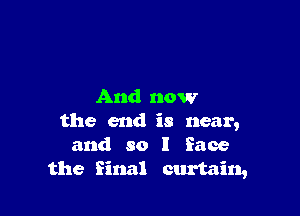 And now

the end is near,
and so I face
the final curtain,