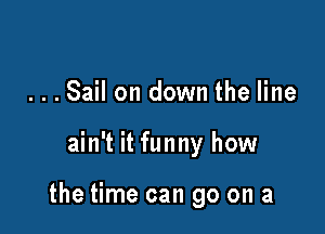 ...Sail on down the line

ain't it funny how

the time can go on a