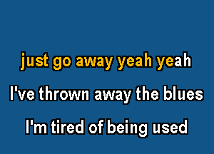 just go away yeah yeah

I've thrown away the blues

I'm tired of being used