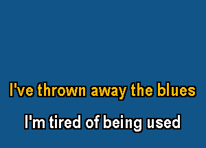 I've thrown away the blues

I'm tired of being used