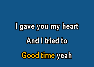 I gave you my heart

And I tried to

Good time yeah