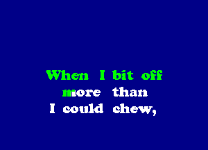 When I bit off
more than
I could chew,