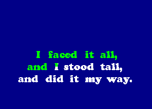 I faced it all,
and I stood tall,
and did it my way.