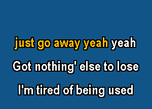 just go away yeah yeah

Got nothing' else to lose

I'm tired of being used