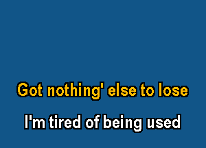 Got nothing' else to lose

I'm tired of being used