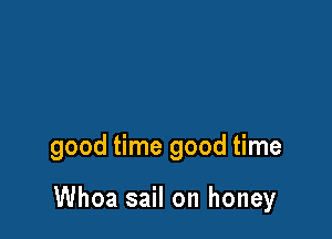 good time good time

Whoa sail on honey