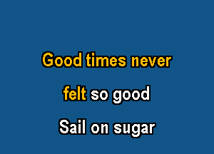 Good times never

felt so good

Sail on sugar