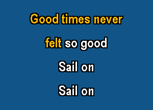Good times never

felt so good

Sail on

Sail on