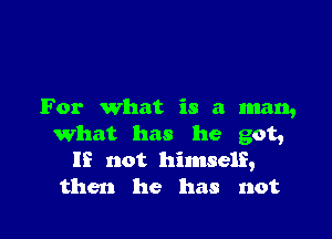For What is a man,

What has he got,
IE not himself,
then he has not