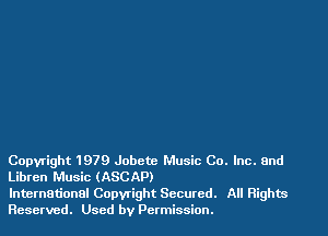 Copyright 1979 Jobctc Music Co. Inc. and
Libren Music (ASCAP)

International Copwight Secured. All Rights
Reserved. Used by Permission.