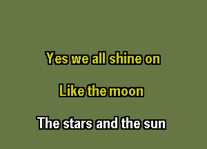 Yes we all shine on

Like the moon

The stars and the sun