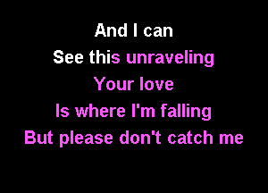 And I can
See this unraveling
Your love

ls where I'm falling
But please don't catch me