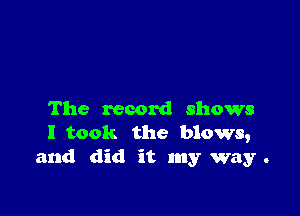 The record shows
I took the blows,
and did it my way .