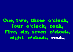 One, two, three o'clock,

Sour o'clock, rock,
Five, six, seven o'clock,
eight o'clock, rock,
