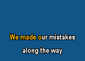 We made our mistakes

along the way