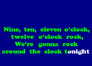 Nine, ten, eleven o'clock,
twelve owlock rock,
Wewe gonna rock
around the clock tonight