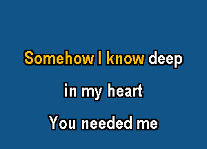 Somehowl know deep

in my heart

You needed me