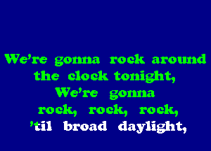 Wewe gonna rock around
the clock tonight,
Wewe gonna

rock, rock, rock,
'til broad daylight,