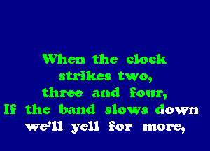 When the clock

strikes two,
three and Sour,
If the band slows down
Well yell for more,