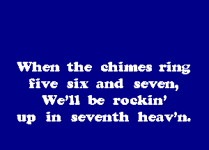 When the chimes ring
five six and seven,
Wedl be rockin'

up in seventh heavm.