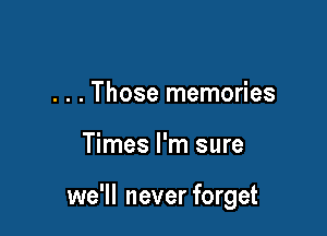 . . . Those memories

Times I'm sure

we'll never forget