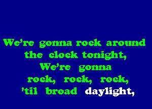 Wewe gonna rock around
the clock tonight,
Wewe gonna

rock, rock, rock,
'til broad daylight,