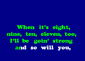 When itls eight,

nine, ten, eleven, too,
P11 be goirf strong
and so will you,