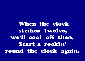 When the ole ck

strikes twelve,
weal cool off then,
Start a rockin'
round the clock again.