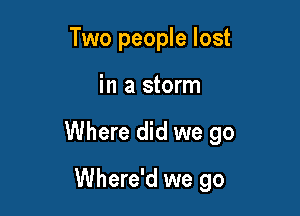 Two people lost

in a storm

Where did we go

Where'd we go