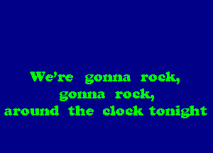 Wdre gonna rock,
gonna rock,
around the clock tonight