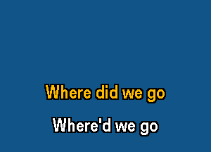 Where did we go

Where'd we go