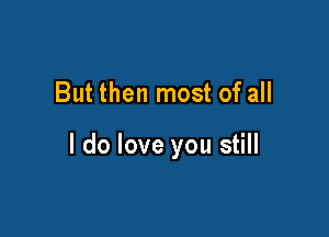 But then most of all

I do love you still