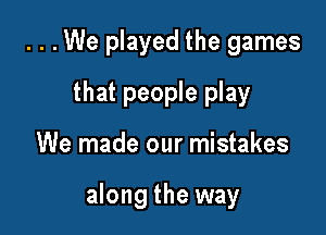 . . . We played the games
that people play

We made our mistakes

along the way