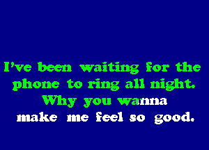 I've been waiting for the
phone to ring all night.
Why you wanna
make me feel so good.