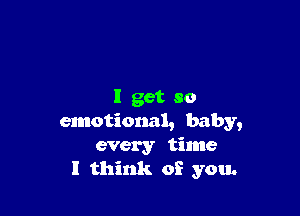 I get so

emotional, baby,
every time
I think of you.