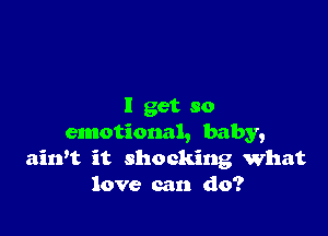 I get so

emotional, baby,
airft it shocking What
love can do?