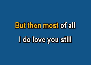 But then most of all

I do love you still