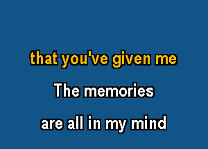 that you've given me

The memories

are all in my mind