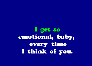 I get so

emotional, baby,
every time
I think of you.